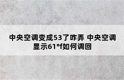 中央空调变成53了咋弄 中央空调显示61°f如何调回